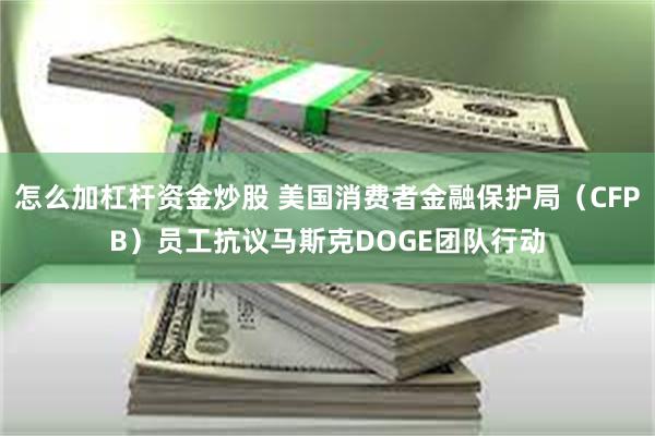 怎么加杠杆资金炒股 美国消费者金融保护局（CFPB）员工抗议马斯克DOGE团队行动