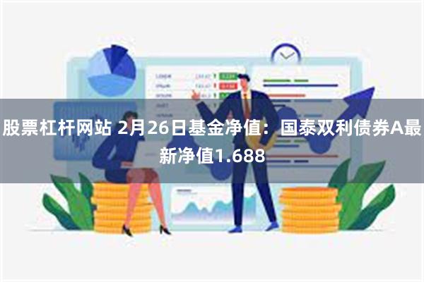 股票杠杆网站 2月26日基金净值：国泰双利债券A最新净值1.688