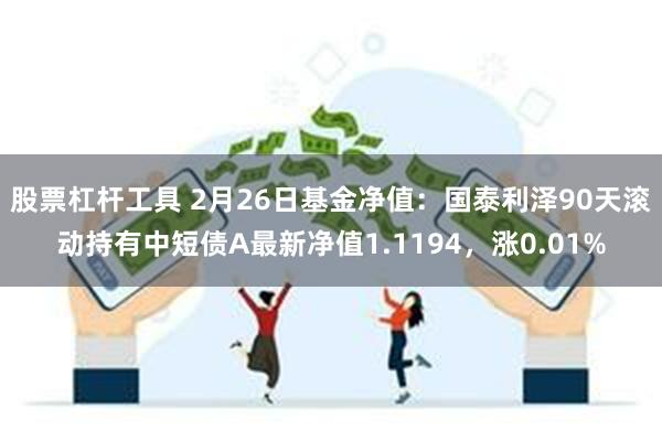 股票杠杆工具 2月26日基金净值：国泰利泽90天滚动持有中短债A最新净值1.1194，涨0.01%