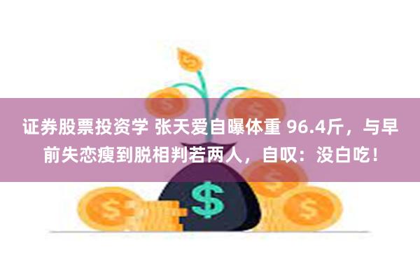 证券股票投资学 张天爱自曝体重 96.4斤，与早前失恋瘦到脱相判若两人，自叹：没白吃！