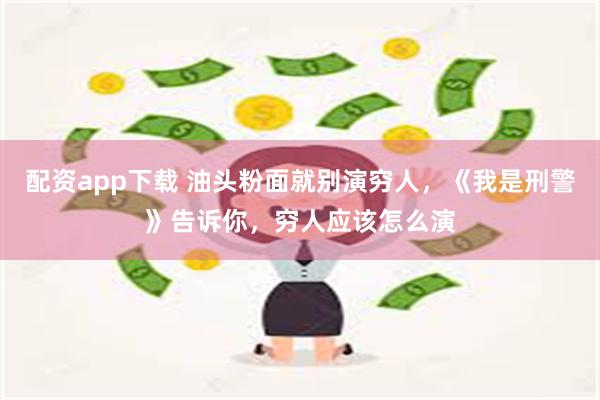 配资app下载 油头粉面就别演穷人，《我是刑警》告诉你，穷人应该怎么演