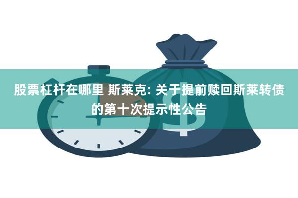 股票杠杆在哪里 斯莱克: 关于提前赎回斯莱转债的第十次提示性公告