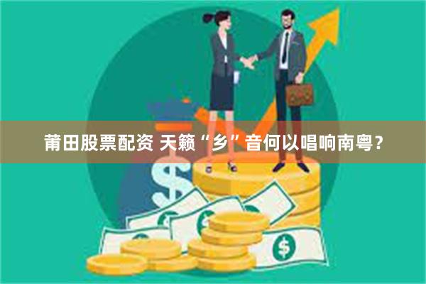 莆田股票配资 天籁“乡”音何以唱响南粤？