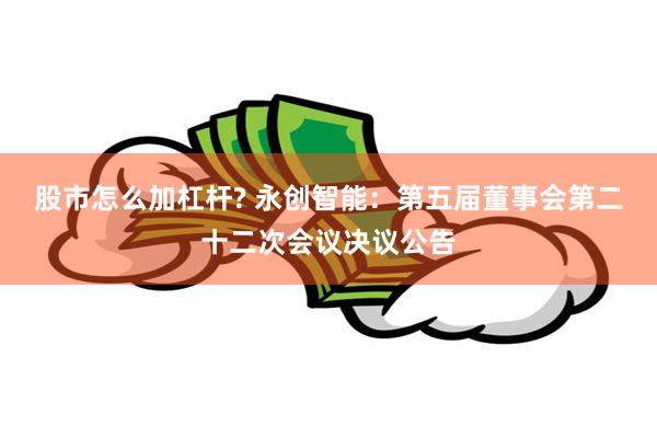 股市怎么加杠杆? 永创智能:第五届董事会第二十二次会议决议公告
